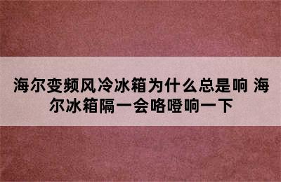 海尔变频风冷冰箱为什么总是响 海尔冰箱隔一会咯噔响一下